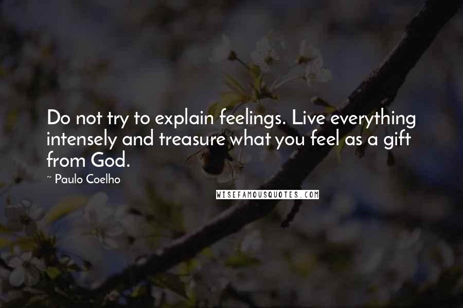 Paulo Coelho Quotes: Do not try to explain feelings. Live everything intensely and treasure what you feel as a gift from God.