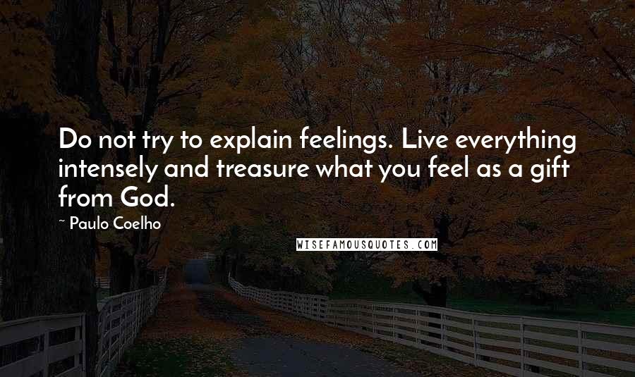 Paulo Coelho Quotes: Do not try to explain feelings. Live everything intensely and treasure what you feel as a gift from God.