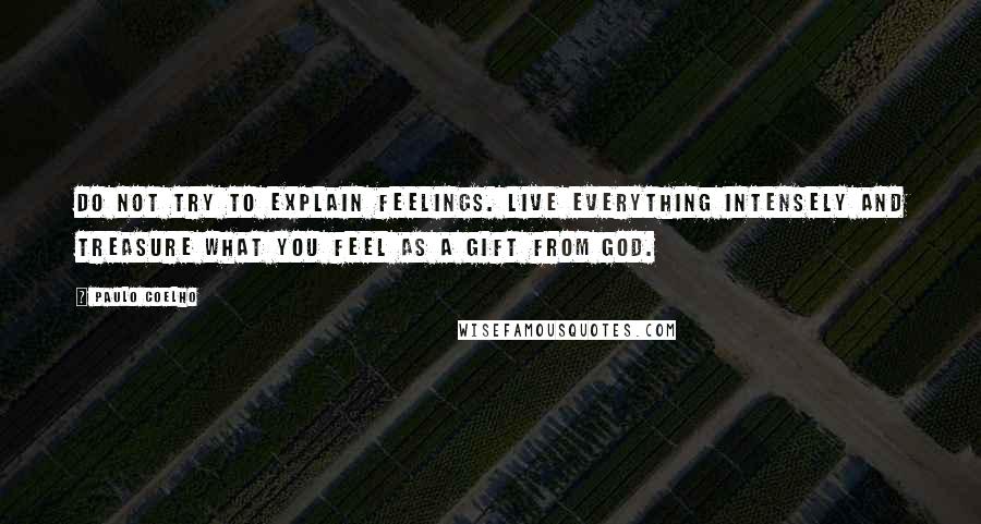 Paulo Coelho Quotes: Do not try to explain feelings. Live everything intensely and treasure what you feel as a gift from God.