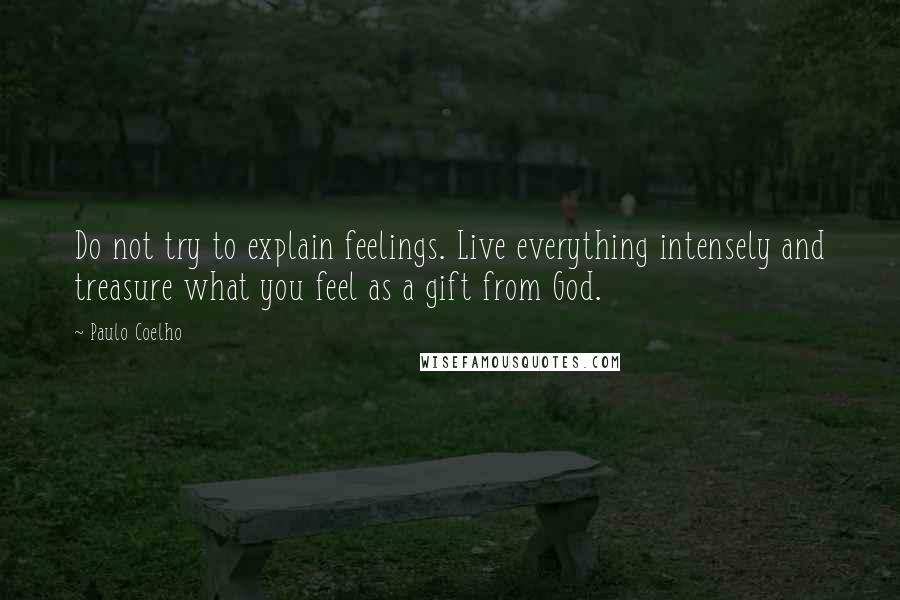 Paulo Coelho Quotes: Do not try to explain feelings. Live everything intensely and treasure what you feel as a gift from God.