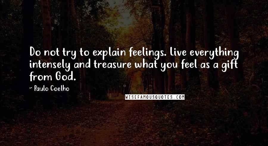 Paulo Coelho Quotes: Do not try to explain feelings. Live everything intensely and treasure what you feel as a gift from God.