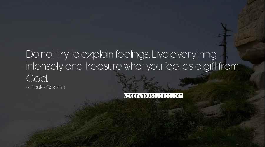 Paulo Coelho Quotes: Do not try to explain feelings. Live everything intensely and treasure what you feel as a gift from God.