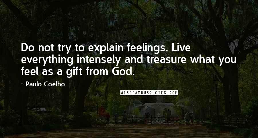 Paulo Coelho Quotes: Do not try to explain feelings. Live everything intensely and treasure what you feel as a gift from God.