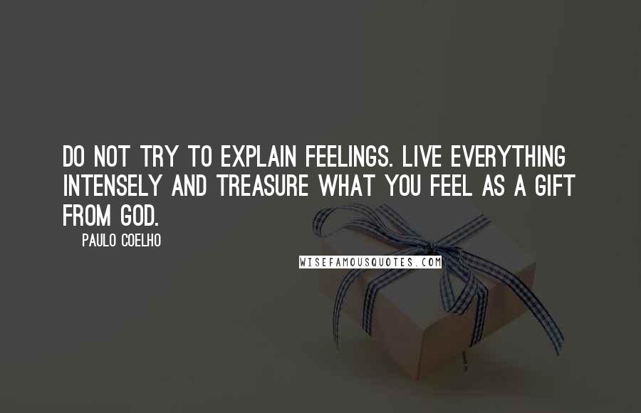 Paulo Coelho Quotes: Do not try to explain feelings. Live everything intensely and treasure what you feel as a gift from God.