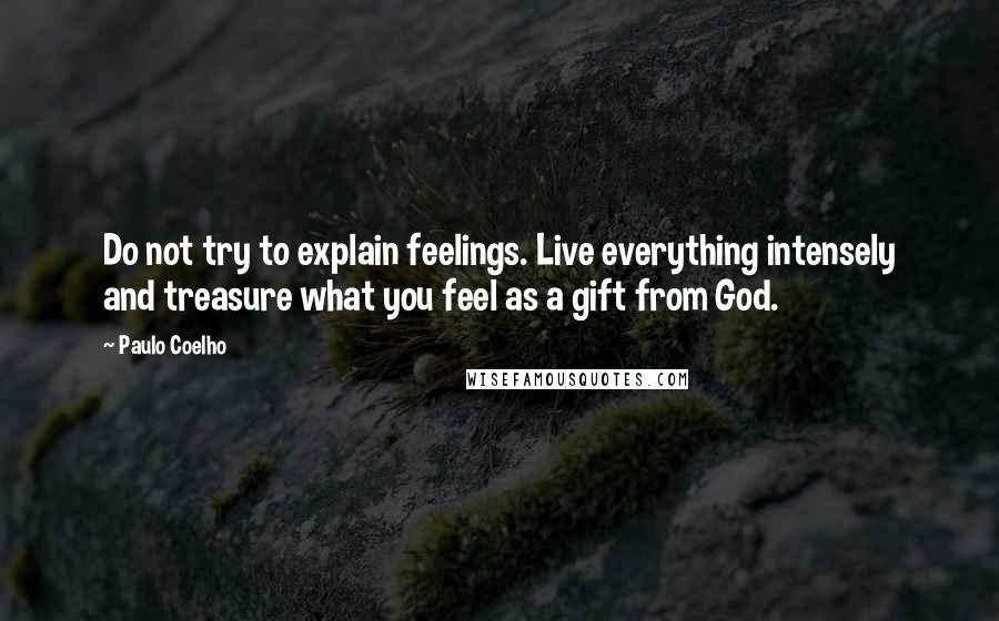 Paulo Coelho Quotes: Do not try to explain feelings. Live everything intensely and treasure what you feel as a gift from God.