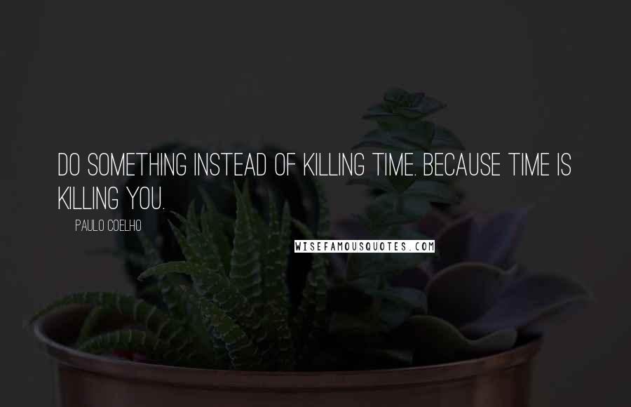 Paulo Coelho Quotes: Do something instead of killing time. Because time is killing you.