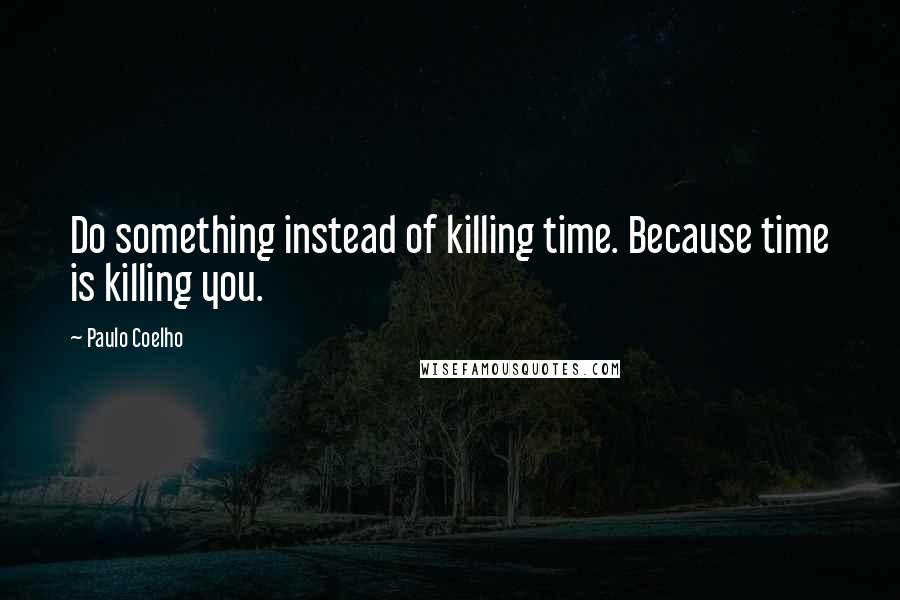 Paulo Coelho Quotes: Do something instead of killing time. Because time is killing you.