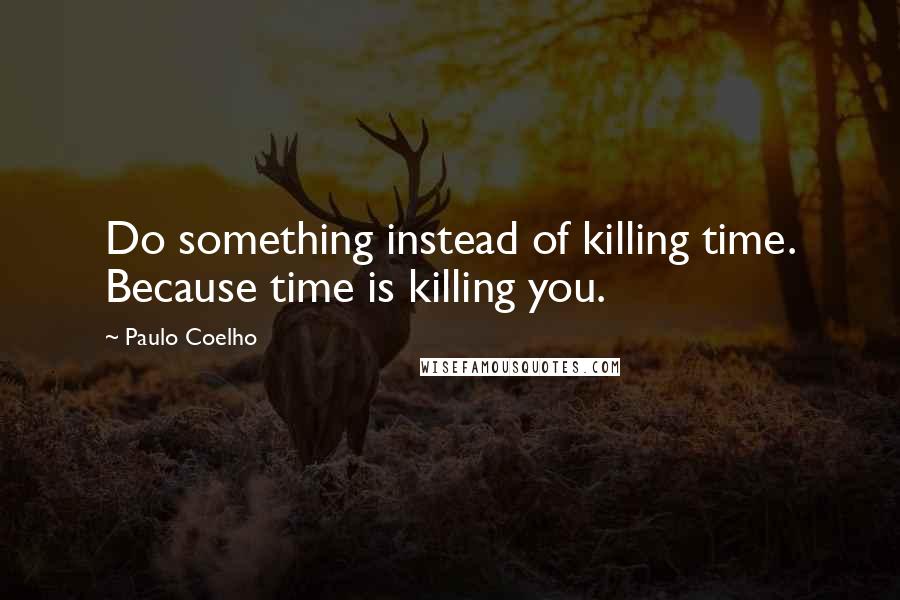 Paulo Coelho Quotes: Do something instead of killing time. Because time is killing you.