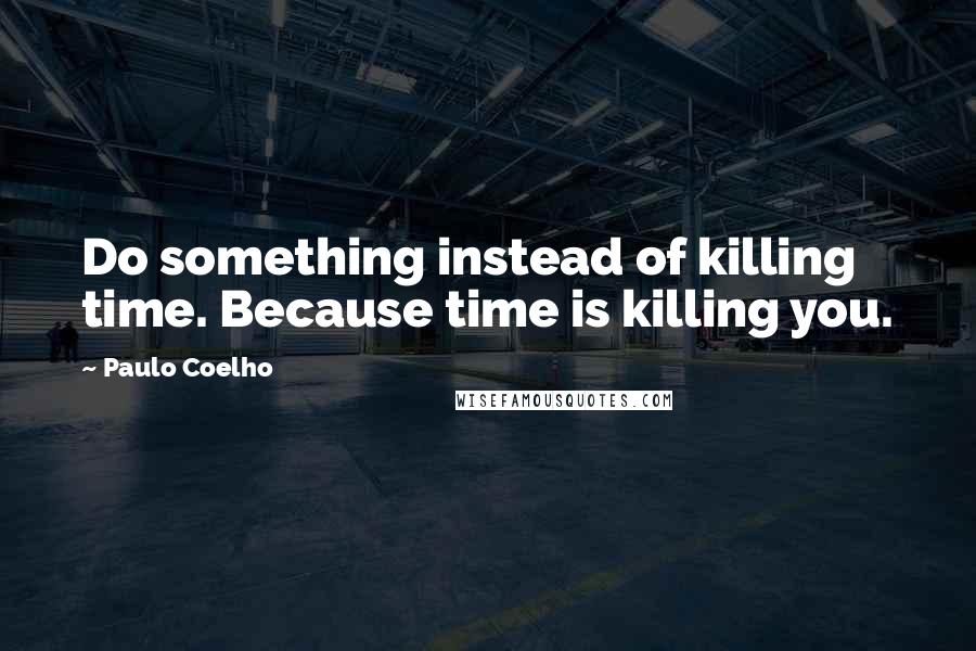 Paulo Coelho Quotes: Do something instead of killing time. Because time is killing you.