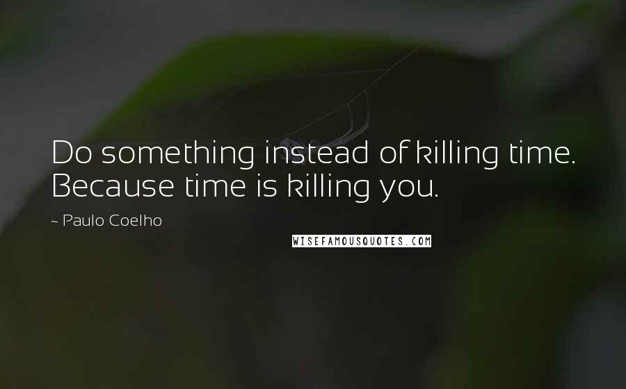 Paulo Coelho Quotes: Do something instead of killing time. Because time is killing you.