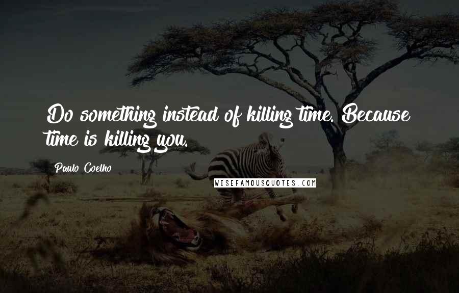 Paulo Coelho Quotes: Do something instead of killing time. Because time is killing you.