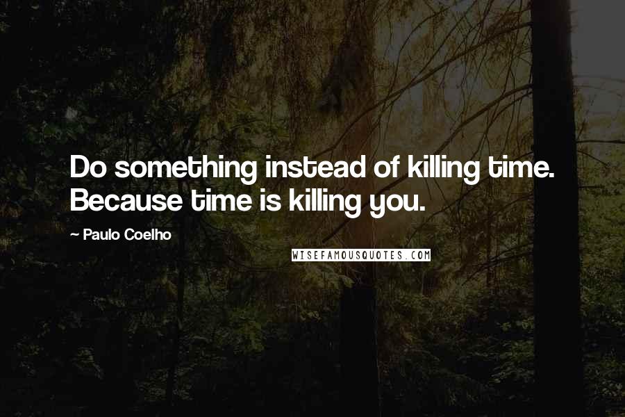 Paulo Coelho Quotes: Do something instead of killing time. Because time is killing you.