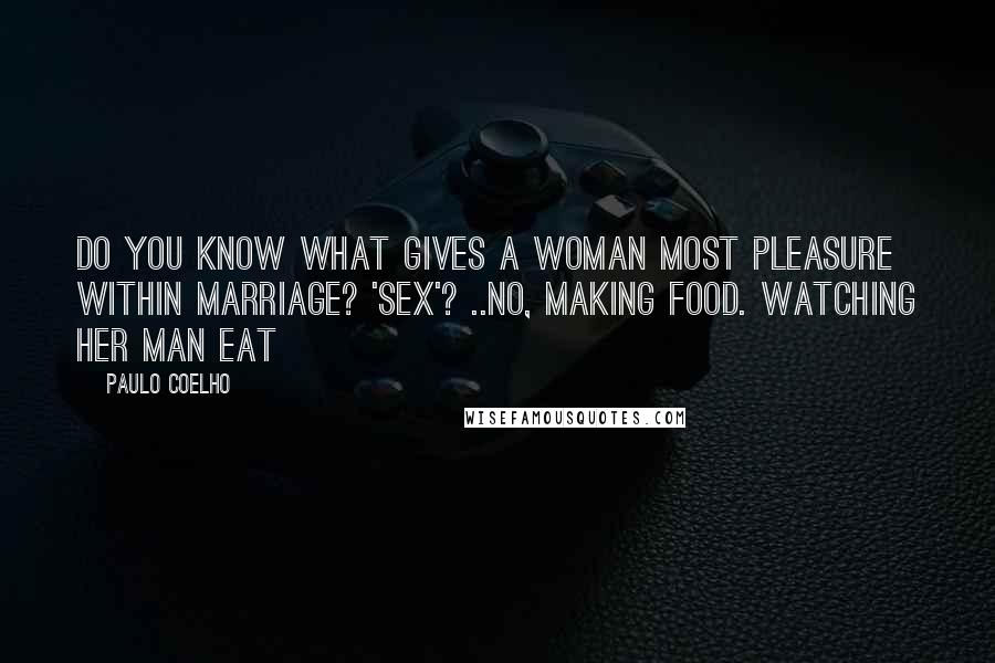 Paulo Coelho Quotes: Do you know what gives a woman most pleasure within marriage? 'Sex'? ..No, making food. Watching her man eat