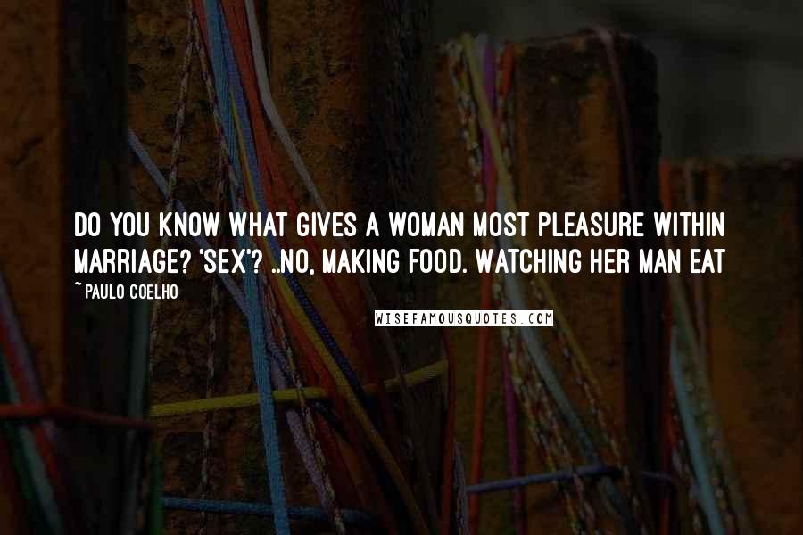 Paulo Coelho Quotes: Do you know what gives a woman most pleasure within marriage? 'Sex'? ..No, making food. Watching her man eat