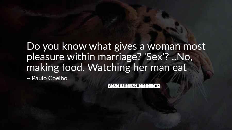 Paulo Coelho Quotes: Do you know what gives a woman most pleasure within marriage? 'Sex'? ..No, making food. Watching her man eat
