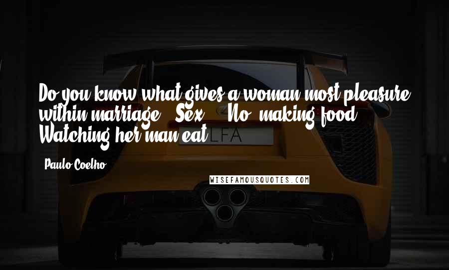 Paulo Coelho Quotes: Do you know what gives a woman most pleasure within marriage? 'Sex'? ..No, making food. Watching her man eat
