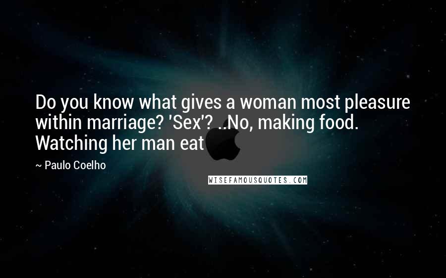 Paulo Coelho Quotes: Do you know what gives a woman most pleasure within marriage? 'Sex'? ..No, making food. Watching her man eat