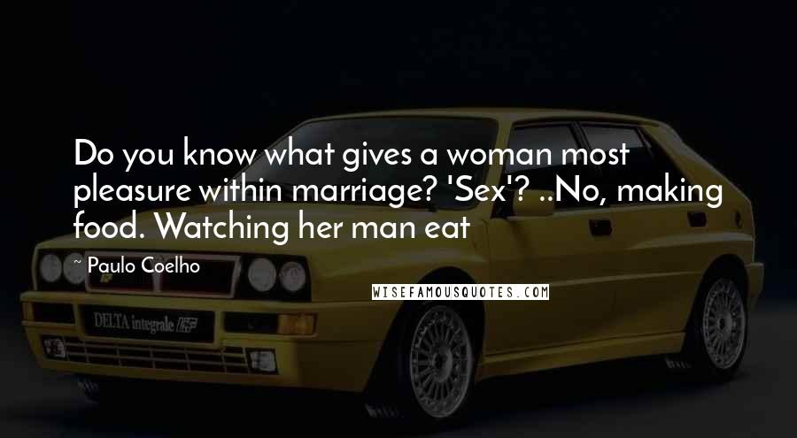 Paulo Coelho Quotes: Do you know what gives a woman most pleasure within marriage? 'Sex'? ..No, making food. Watching her man eat