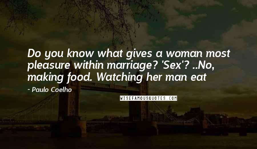 Paulo Coelho Quotes: Do you know what gives a woman most pleasure within marriage? 'Sex'? ..No, making food. Watching her man eat
