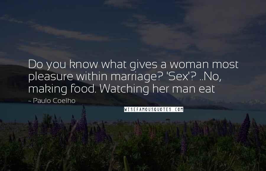 Paulo Coelho Quotes: Do you know what gives a woman most pleasure within marriage? 'Sex'? ..No, making food. Watching her man eat