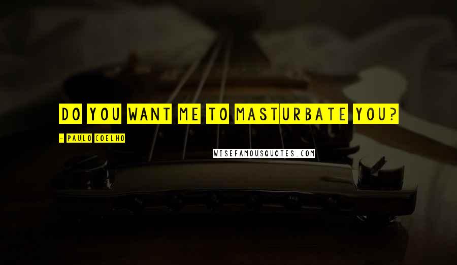 Paulo Coelho Quotes: DO YOU want me to masturbate you?