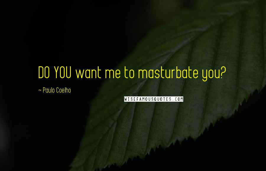 Paulo Coelho Quotes: DO YOU want me to masturbate you?