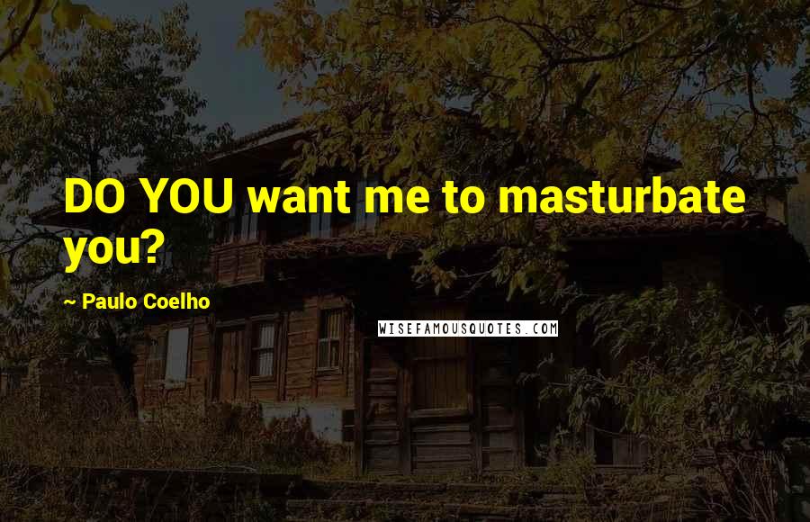 Paulo Coelho Quotes: DO YOU want me to masturbate you?