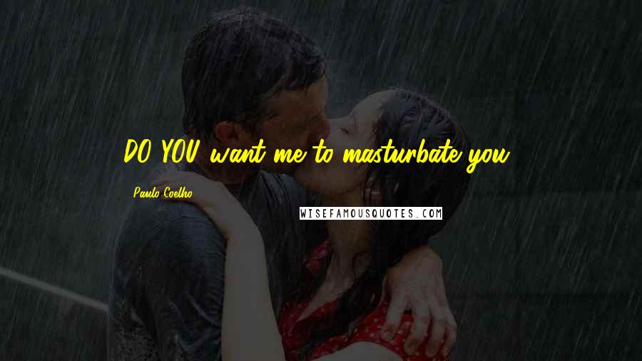 Paulo Coelho Quotes: DO YOU want me to masturbate you?