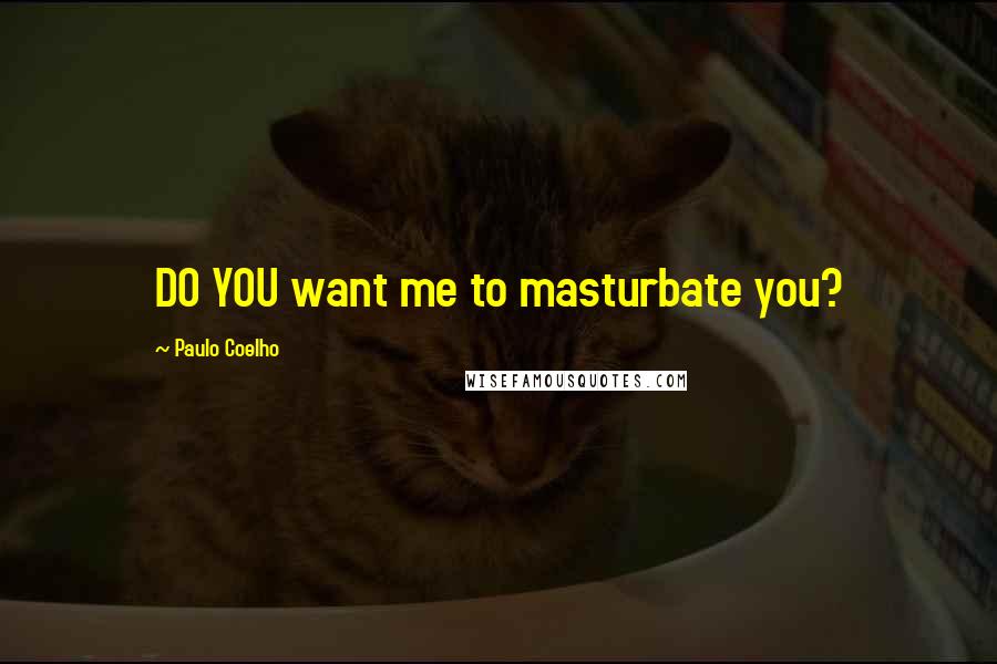 Paulo Coelho Quotes: DO YOU want me to masturbate you?