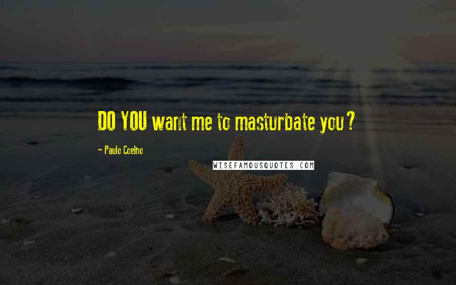 Paulo Coelho Quotes: DO YOU want me to masturbate you?