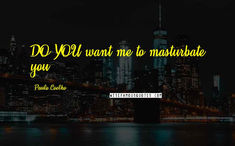 Paulo Coelho Quotes: DO YOU want me to masturbate you?