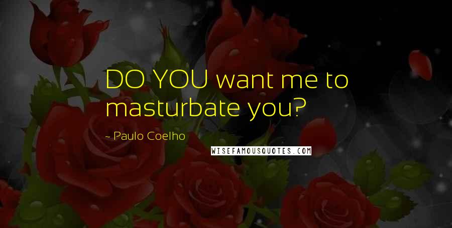 Paulo Coelho Quotes: DO YOU want me to masturbate you?