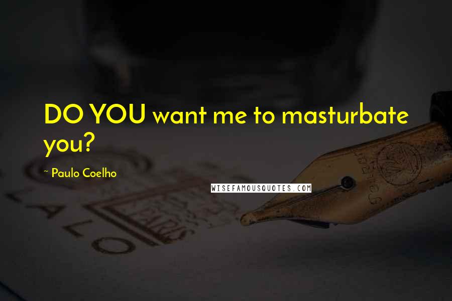 Paulo Coelho Quotes: DO YOU want me to masturbate you?