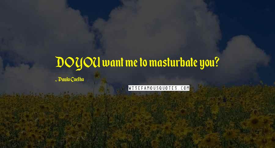 Paulo Coelho Quotes: DO YOU want me to masturbate you?