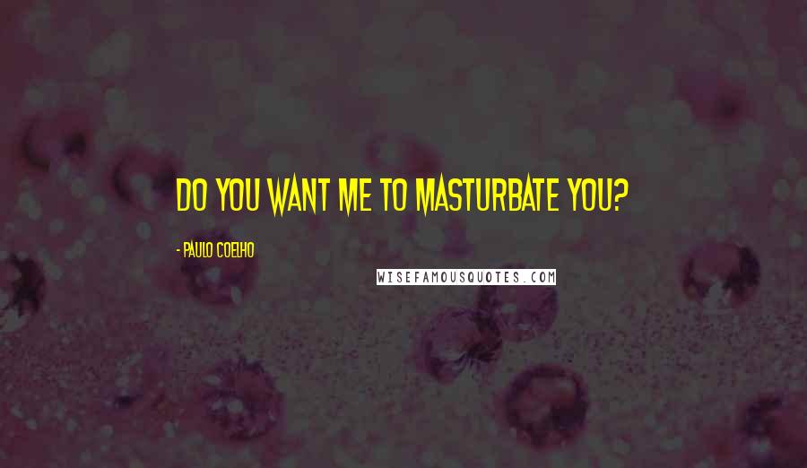 Paulo Coelho Quotes: DO YOU want me to masturbate you?