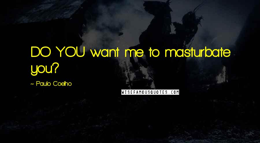 Paulo Coelho Quotes: DO YOU want me to masturbate you?