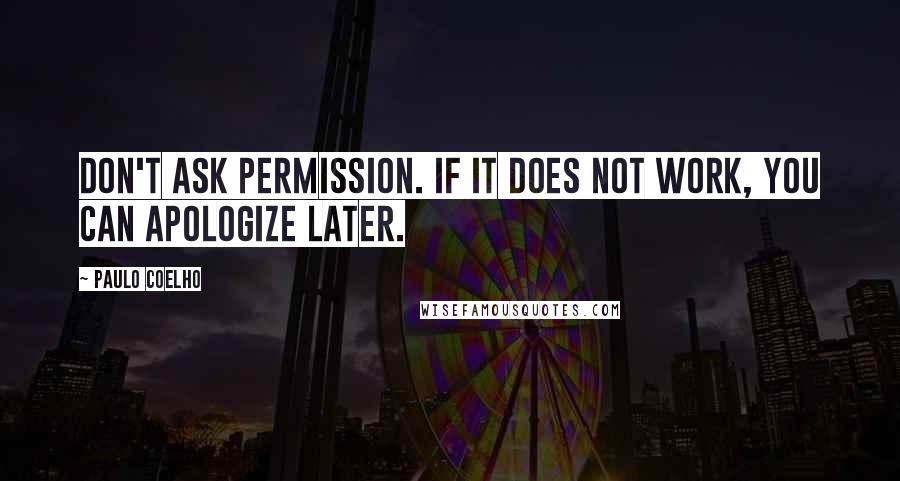 Paulo Coelho Quotes: Don't ask permission. If it does not work, you can apologize later.