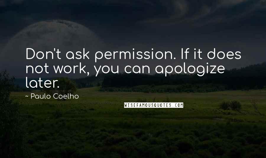 Paulo Coelho Quotes: Don't ask permission. If it does not work, you can apologize later.