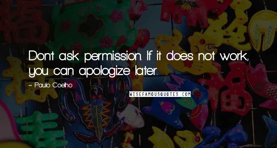 Paulo Coelho Quotes: Don't ask permission. If it does not work, you can apologize later.
