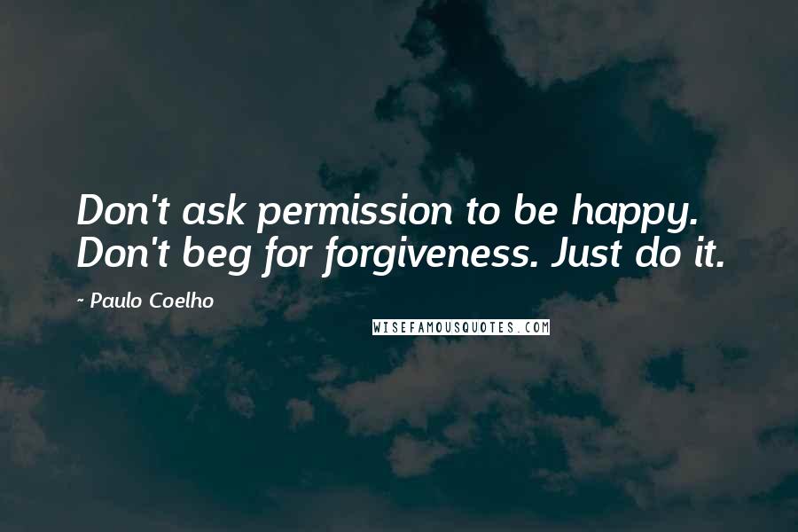 Paulo Coelho Quotes: Don't ask permission to be happy. Don't beg for forgiveness. Just do it.