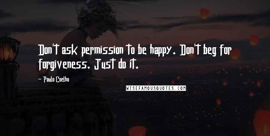 Paulo Coelho Quotes: Don't ask permission to be happy. Don't beg for forgiveness. Just do it.