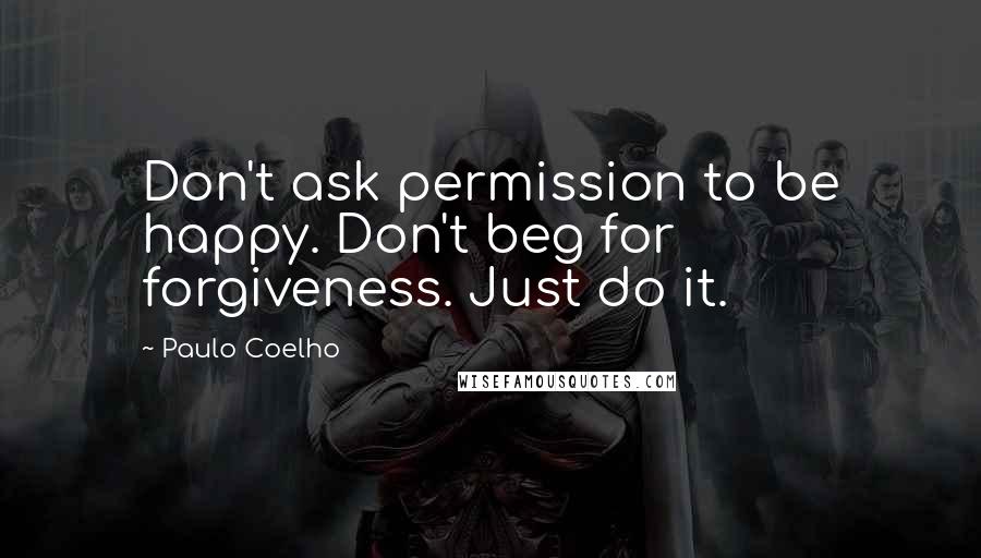 Paulo Coelho Quotes: Don't ask permission to be happy. Don't beg for forgiveness. Just do it.