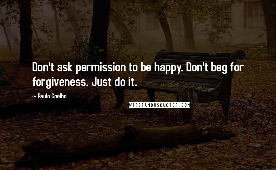 Paulo Coelho Quotes: Don't ask permission to be happy. Don't beg for forgiveness. Just do it.