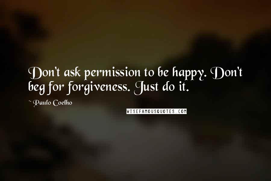 Paulo Coelho Quotes: Don't ask permission to be happy. Don't beg for forgiveness. Just do it.