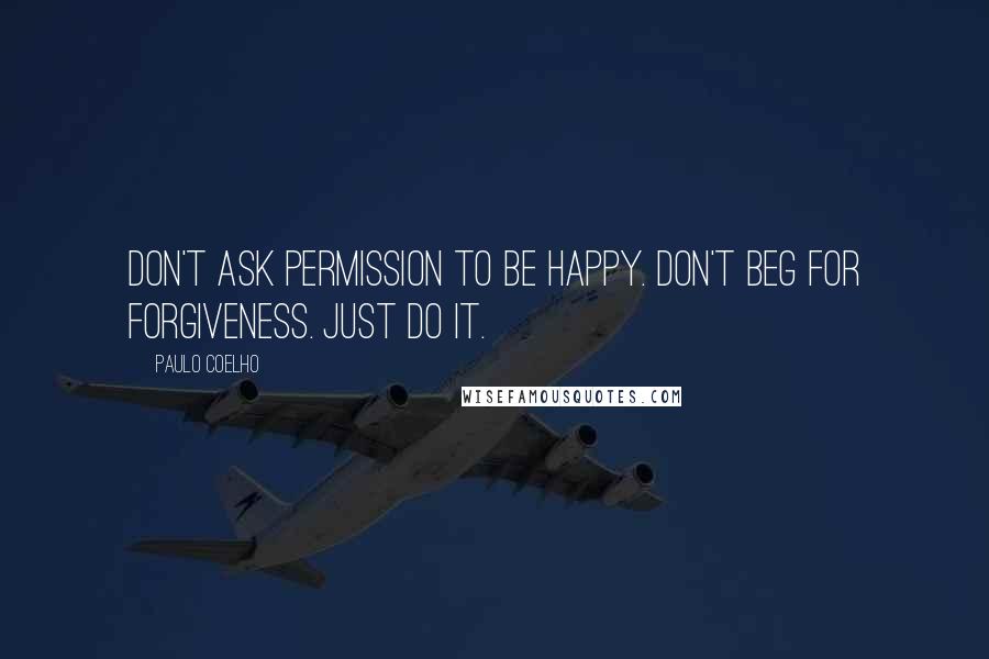 Paulo Coelho Quotes: Don't ask permission to be happy. Don't beg for forgiveness. Just do it.