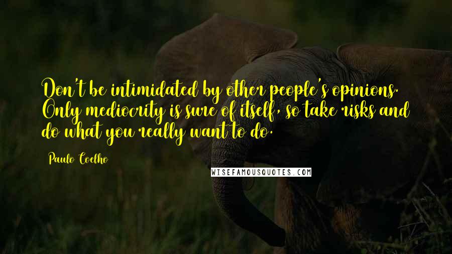 Paulo Coelho Quotes: Don't be intimidated by other people's opinions. Only mediocrity is sure of itself, so take risks and do what you really want to do.