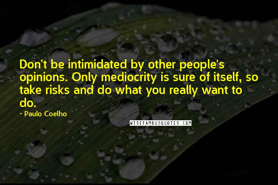 Paulo Coelho Quotes: Don't be intimidated by other people's opinions. Only mediocrity is sure of itself, so take risks and do what you really want to do.