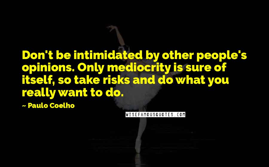 Paulo Coelho Quotes: Don't be intimidated by other people's opinions. Only mediocrity is sure of itself, so take risks and do what you really want to do.