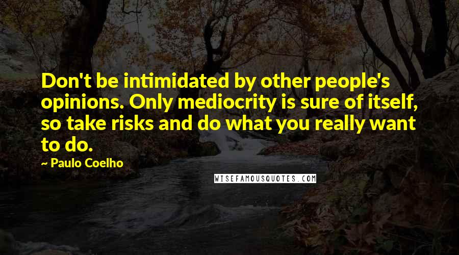 Paulo Coelho Quotes: Don't be intimidated by other people's opinions. Only mediocrity is sure of itself, so take risks and do what you really want to do.