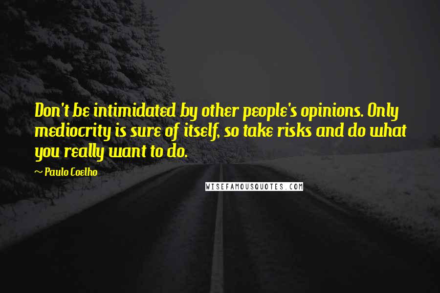 Paulo Coelho Quotes: Don't be intimidated by other people's opinions. Only mediocrity is sure of itself, so take risks and do what you really want to do.